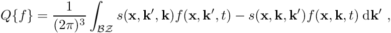 \begin{align*} Q\{f\} = \frac{1}{(2\pi)^3} \int_{\mathcal{BZ}} s(\mathbf{x}, \mathbf{k}^\prime, \mathbf{k}) f(\mathbf{x}, \mathbf{k}^\prime, t) - s(\mathbf{x}, \mathbf{k}, \mathbf{k}^\prime) f(\mathbf{x}, \mathbf{k}, t) \: \mathrm{d}\mathbf k^\prime \ , \end{align*}