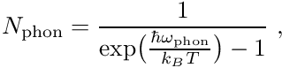 \begin{align*} N_{\mathrm{phon}} = \frac{1}{\exp\bigl(\frac{\hbar \omega_{\mathrm{phon}}}{k_B T}\bigr) - 1} \ , \end{align*}