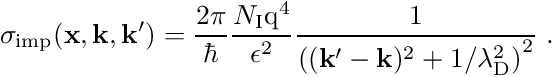 \begin{align*} \sigma_{\mathrm{imp}}(\mathbf{x}, \mathbf{k}, \mathbf{k}^\prime) = \frac{2\pi}{\hbar} \frac{N_{\mathrm I} \mathrm{q}^4}{\epsilon^2} \frac{1}{\left( (\mathbf k^\prime - \mathbf k)^2 + 1/\lambda_{\mathrm D}^2 \right)^2} \ . \end{align*}