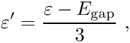 \begin{align*} \varepsilon^\prime = \frac{\varepsilon - E_{\mathrm{gap}}}{3} \ , \end{align*}